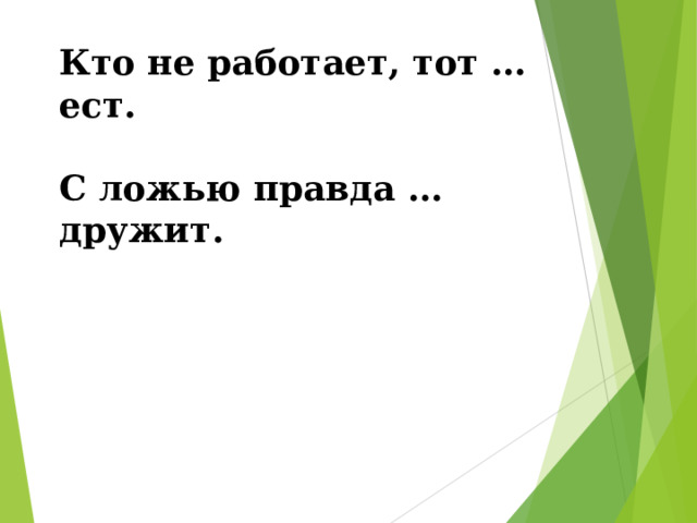 Кто не работает, тот …ест.  С ложью правда …дружит. 