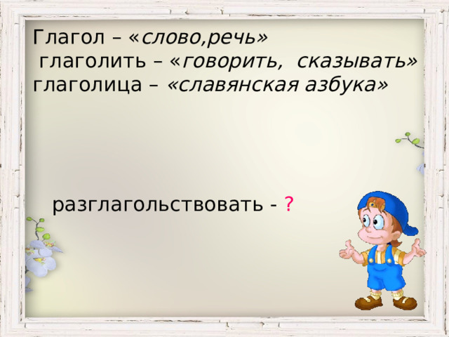 Глагол – « слово,речь»  глаголить – « говорить, сказывать» глаголица – «славянская азбука»   разглагольствовать - ? 