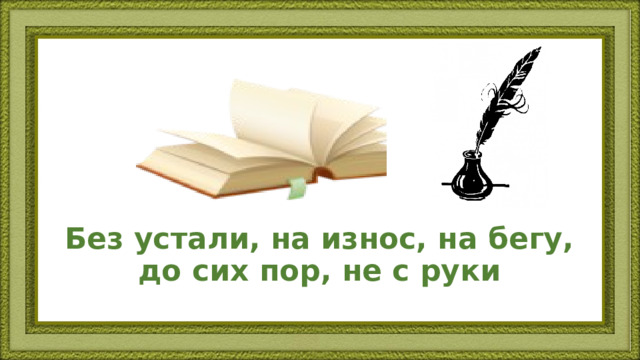 Без устали, на износ, на бегу, до сих пор, не с руки 