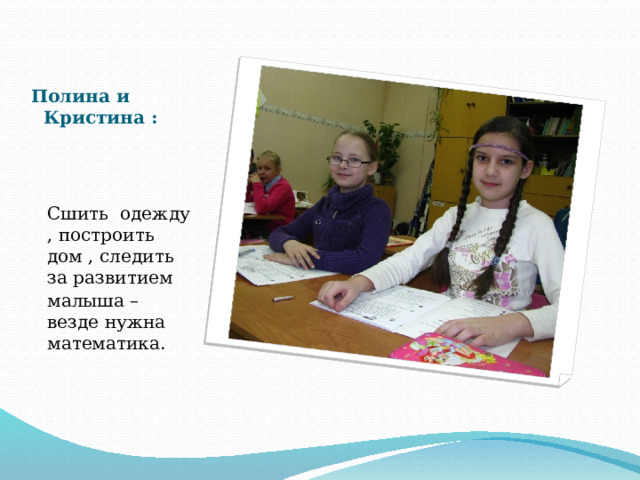  Полина и Кристина : Сшить одежду , построить дом , следить за развитием малыша – везде нужна математика. 