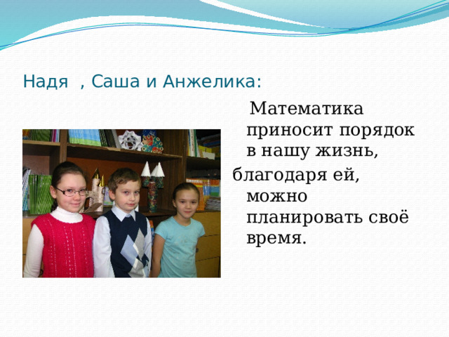 Надя , Саша и Анжелика:  Математика приносит порядок в нашу жизнь, благодаря ей, можно планировать своё время. 