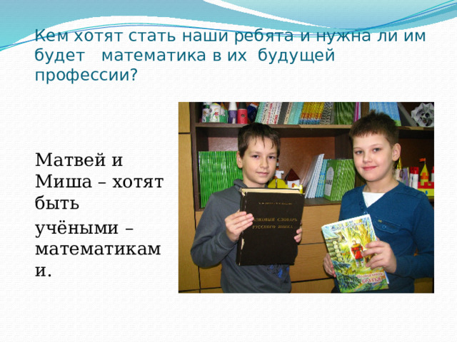 Кем хотят стать наши ребята и нужна ли им будет математика в их будущей профессии? Матвей и Миша – хотят быть учёными – математиками. 