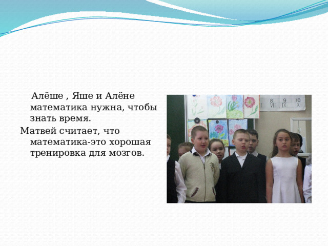  Алёше , Яше и Алёне математика нужна, чтобы знать время. Матвей считает, что математика-это хорошая тренировка для мозгов. 