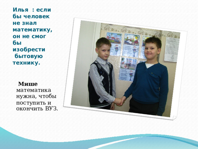 Илья : если бы человек не знал математику, он не смог бы изобрести бытовую технику.      Мише математика нужна, чтобы поступить и окончить ВУЗ. 