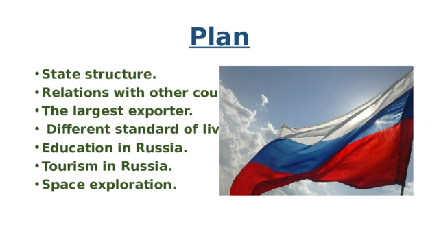 Plan State structure. Relations with other countries. The largest exporter.  Different standard of living. Education in Russia. Tourism in Russia. Space exploration. 