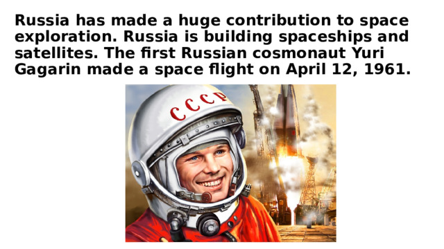 Russia has made a huge contribution to space exploration. Russia is building spaceships and satellites. The first Russian cosmonaut Yuri Gagarin made a space flight on April 12, 1961. 