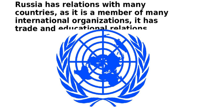 Russia has relations with many countries, as it is a member of many international organizations, it has trade and educational relations. 
