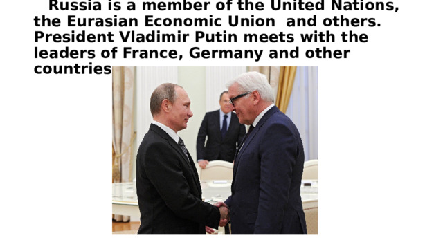 Russia is a member of the United Nations, the Eurasian Economic Union and others. President Vladimir Putin meets with the leaders of France, Germany and other countries. 