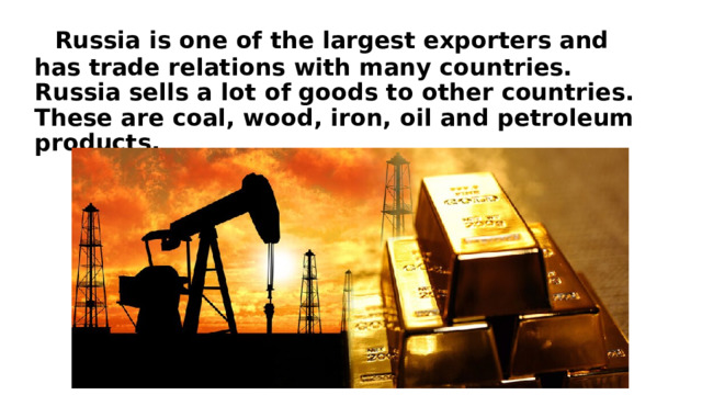  Russia is one of the largest exporters and has trade relations with many countries. Russia sells a lot of goods to other countries. These are coal, wood, iron, oil and petroleum products. 
