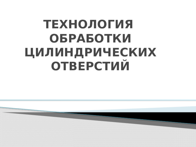 ТЕХНОЛОГИЯ  ОБРАБОТКИ ЦИЛИНДРИЧЕСКИХ ОТВЕРСТИЙ 