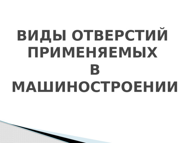 ВИДЫ ОТВЕРСТИЙ  ПРИМЕНЯЕМЫХ  В МАШИНОСТРОЕНИИ 