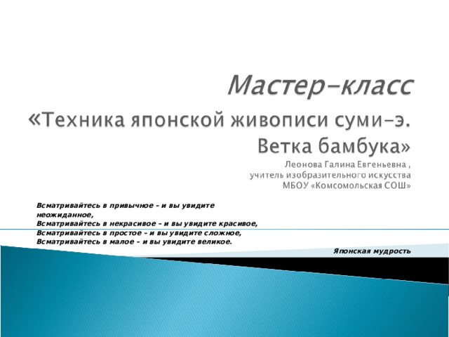 Всматривайтесь в привычное – и вы увидите неожиданное, Всматривайтесь в некрасивое – и вы увидите красивое, Всматривайтесь в простое – и вы увидите сложное, Всматривайтесь в малое – и вы увидите великое. Японская мудрость 