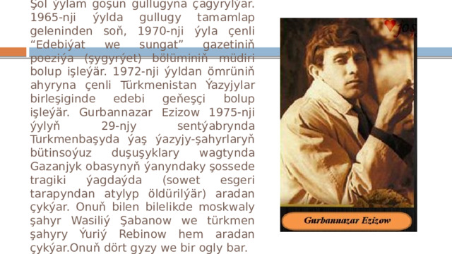 Şol ýylam goşun gullugyna çagyrylýar. 1965-nji ýylda gullugy tamamlap geleninden soň, 1970-nji ýyla çenli “Edebiýat we sungat” gazetiniň poeziýa (şygyrýet) bölüminiň müdiri bolup işleýär. 1972-nji ýyldan ömrüniň ahyryna çenli Türkmenistan Ýazyjylar birleşiginde edebi geňeşçi bolup işleýär. Gurbannazar Ezizow 1975-nji ýylyň 29-njy sentýabrynda Turkmenbaşyda ýaş ýazyjy-şahyrlaryň bütinsoýuz duşuşyklary wagtynda Gazanjyk obasynyň ýanyndaky şossede tragiki ýagdaýda (sowet esgeri tarapyndan atylyp öldürilýär) aradan çykýar. Onuň bilen bilelikde moskwaly şahyr Wasiliý Şabanow we türkmen şahyry Ýuriý Rebinow hem aradan çykýar.Onuň dört gyzy we bir ogly bar. 