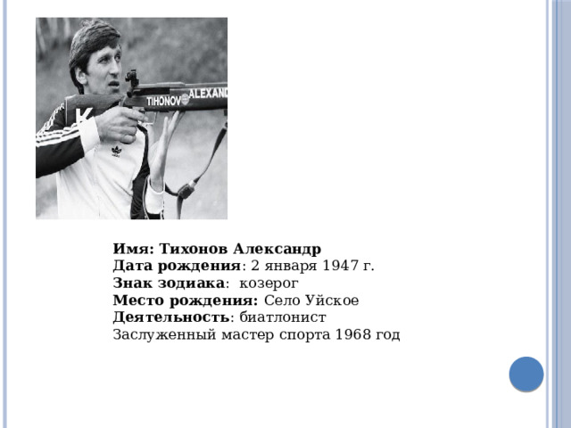 Имя: Тихонов Александр Дата рождения : 2 января 1947 г. Знак зодиака : козерог Место рождения: Село  Уйское Деятельность : биатлонист Заслуженный мастер спорта 1968 год 