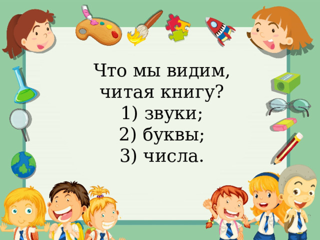Что мы видим, читая книгу? 1) звуки; 2) буквы; 3) числа. 