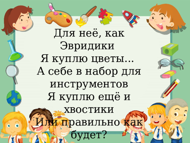 Для неё, как Эвридики   Я куплю цветы...  А себе в набор для инструментов Я куплю ещё и хвостики Или правильно как будет? 