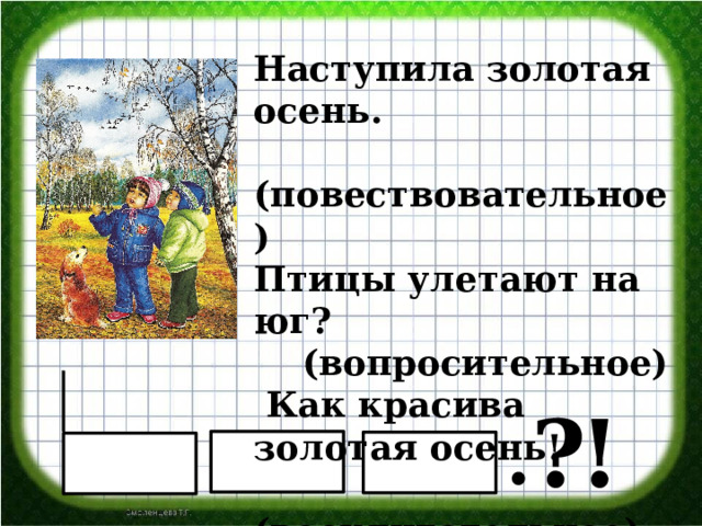 Наступила золотая осень.  (повествовательное) Птицы улетают на юг?  (вопросительное)  Как красива золотая осень!  (восклитательное) ? ! 