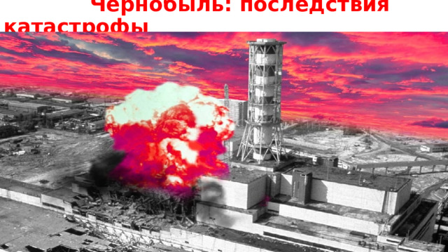  Чернобыль: последствия катастрофы 