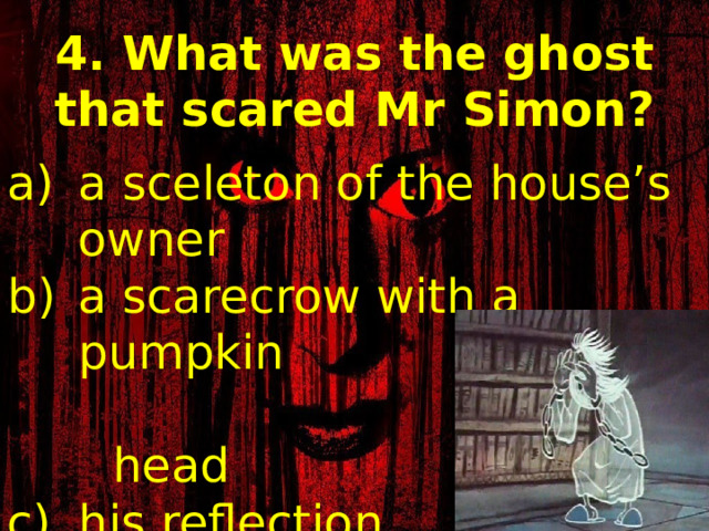 4. What was the ghost that scared Mr Simon? a sceleton of the house’s owner a scarecrow with a pumpkin  head his reflection  in the mirror 