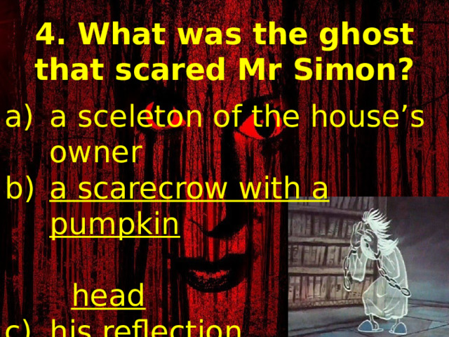 4. What was the ghost that scared Mr Simon? a sceleton of the house’s owner a scarecrow with a pumpkin   head his reflection  in the mirror 