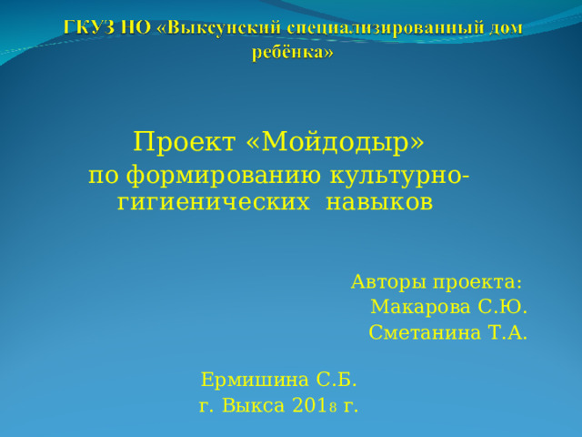 Проект «Мойдодыр» по формированию культурно-гигиенических навыков Авторы проекта:  Макарова С.Ю. Сметанина Т.А.  Ермишина С.Б. г. Выкса 201 8 г. 