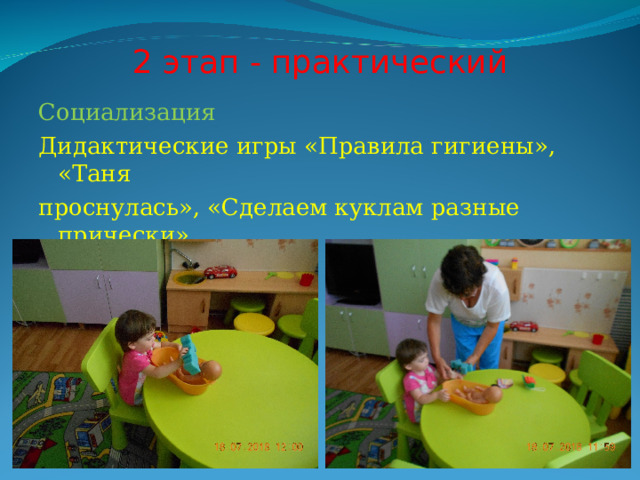 2 этап - практический Социализация Дидактические игры «Правила гигиены», «Таня проснулась», «Сделаем куклам разные прически», «Вымоем куклу» и др. 