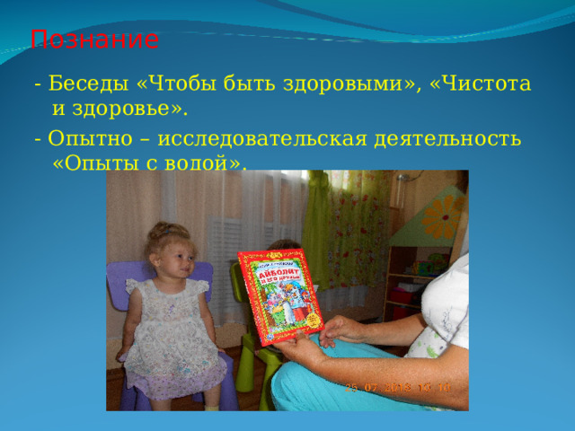 Познание - Беседы «Чтобы быть здоровыми», «Чистота и здоровье». - Опытно – исследовательская деятельность «Опыты с водой». 