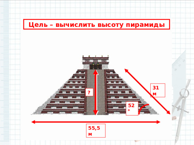 Цель – вычислить высоту пирамиды 31 м ? 52 о 55,5 м 