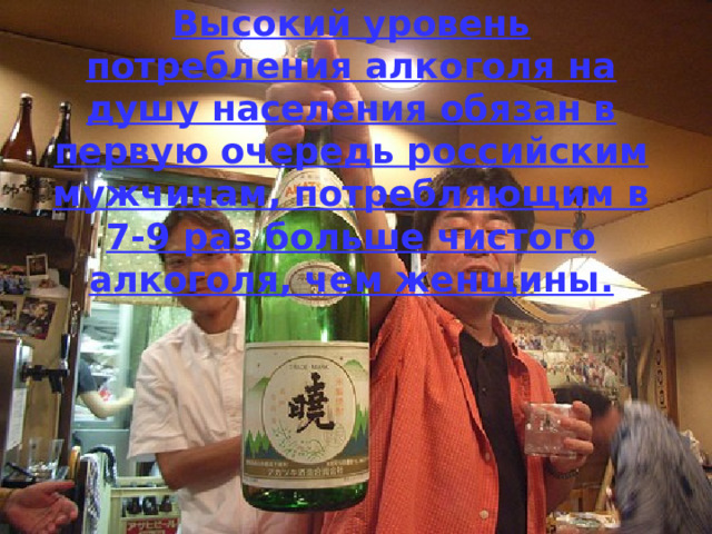 Высокий уровень потребления алкоголя на душу населения обязан в первую очередь российским мужчинам, потребляющим в 7-9 раз больше чистого алкоголя, чем женщины.  