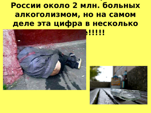 По данным Минздрава, в России около 2 млн. больных алкоголизмом, но на самом деле эта цифра в несколько раз выше!!!!!  