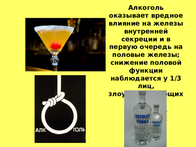 Алкоголь оказывает вредное влияние на железы внутренней секреции и в первую очередь на половые железы; снижение половой функции наблюдается у 1/3 лиц, злоупотребляющих спиртными напитками.  