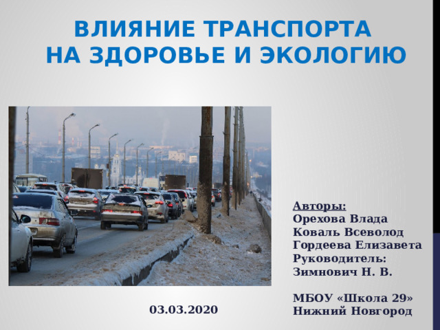 Влияние транспорта на здоровье и экологию Авторы: Орехова Влада Коваль Всеволод Гордеева Елизавета Руководитель: Зимнович Н. В.  МБОУ «Школа 29» Нижний Новгород 03.03.2020 