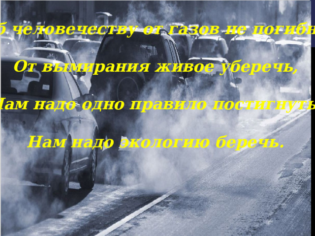  Чтоб человечеству от газов не погибнуть,  От вымирания живое уберечь,  Нам надо одно правило постигнуть.  Нам надо экологию беречь. 