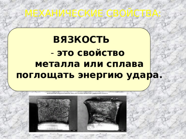 МЕХАНИЧЕСКИЕ СВОЙСТВА: - это свойство  металла или сплава  поглощать энергию удара. ВЯЗКОСТЬ 