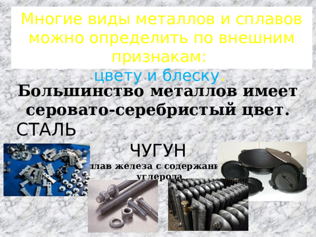 Многие виды металлов и сплавов можно определить по внешним признакам:  цвету и блеску .   Большинство металлов имеет серовато-серебристый цвет.  СТАЛЬ ЧУГУН сплав железа с содержанием  углерода 