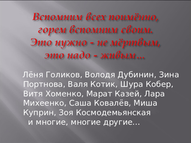  Лёня Голиков, Володя Дубинин, Зина Портнова, Валя Котик, Шура Кобер, Витя Хоменко, Марат Казей, Лара Михеенко, Саша Ковалёв, Миша Куприн, Зоя Космодемьянская  и многие, многие другие… 
