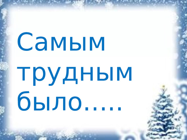 Самым трудным было….. 