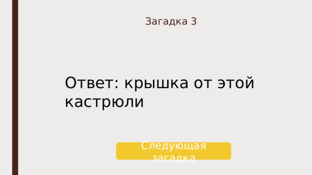 Загадка 3 Ответ: крышка от этой кастрюли Следующая загадка 