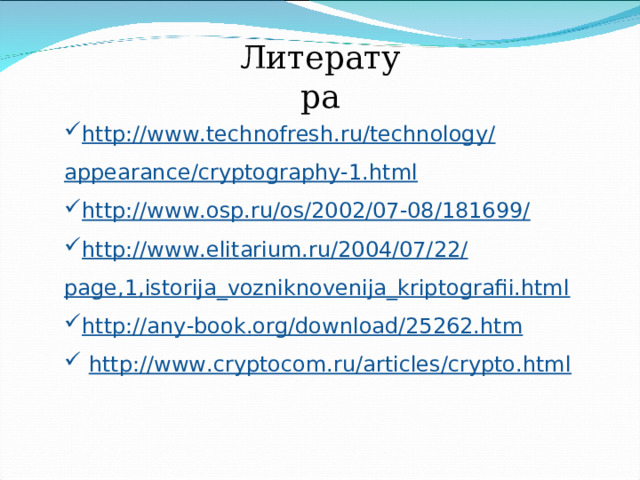 Литература http://www.technofresh.ru/technology/appearance/cryptography-1.html http://www.osp.ru/os/2002/07-08/181699/ http://www.elitarium.ru/2004/07/22/page,1,istorija_vozniknovenija_kriptografii.html http :// any - book . org / download /25262. htm   http://www.cryptocom.ru/articles/crypto.html  