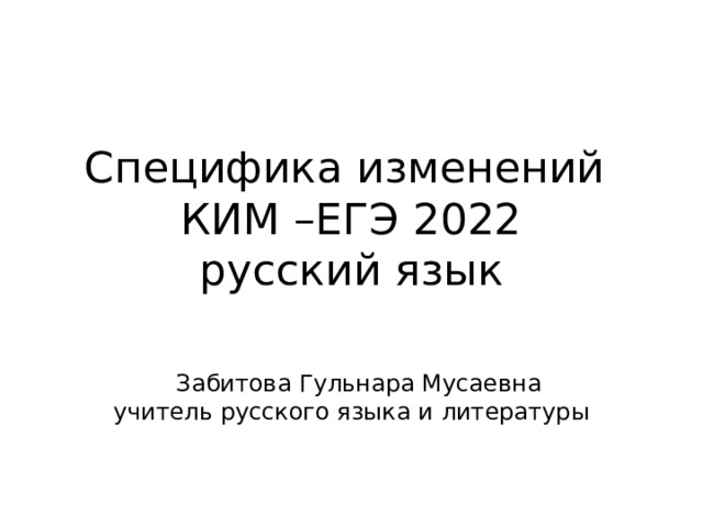 Специфика изменений  КИМ –ЕГЭ 2022  русский язык  Забитова Гульнара Мусаевна учитель русского языка и литературы 