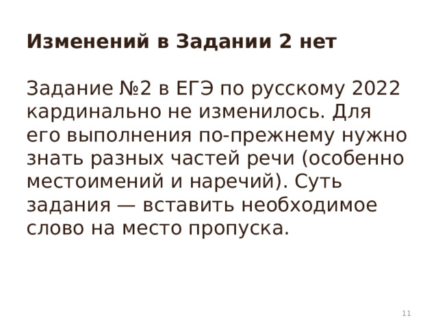 Изменений в Задании 2 нет   Задание №2 в ЕГЭ по русскому 2022 кардинально не изменилось. Для его выполнения по-прежнему нужно знать разных частей речи (особенно местоимений и наречий). Суть задания — вставить необходимое слово на место пропуска.     