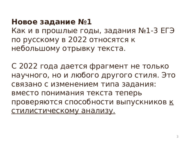 Новое задание №1  Как и в прошлые годы, задания №1-3 ЕГЭ по русскому в 2022 относятся к небольшому отрывку текста.   С 2022 года дается фрагмент не только научного, но и любого другого стиля. Это связано с изменением типа задания: вместо понимания текста теперь проверяются способности выпускников к стилистическому анализу.    