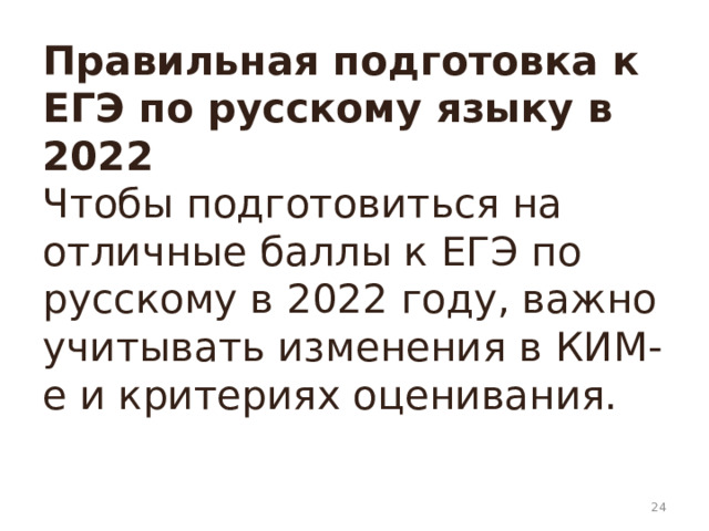 Правильная подготовка к ЕГЭ по русскому языку в 2022  Чтобы подготовиться на отличные баллы к ЕГЭ по русскому в 2022 году, важно учитывать изменения в КИМ-е и критериях оценивания.     