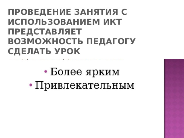 ПРОВЕДЕНИЕ ЗАНЯТИЯ С ИСПОЛЬЗОВАНИЕМ ИКТ ПРЕДСТАВЛЯЕТ ВОЗМОЖНОСТЬ ПЕДАГОГУ СДЕЛАТЬ УРОК 