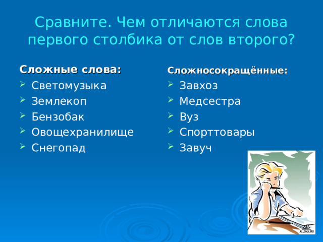 Сравните. Чем отличаются слова первого столбика от слов второго? Сложные слова: Сложносокращённые: Светомузыка Землекоп Бензобак Овощехранилище Снегопад  Завхоз Медсестра Вуз Спорттовары Завуч 