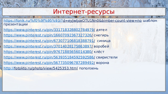 Интернет-ресурсы https://fonik.ru/%f0%9f%95%93/? d=eyJwIjoxOTU1Nn0&bimber-count-view=no шаблон презентации https://www.pinterest.ru/pin/331718328802784979 / дятел https://www.pinterest.ru/pin/16607092367327326 / снегирь https://www.pinterest.ru/pin/673077106818388791 / синица https://www.pinterest.ru/pin/37014028175863897 / воробей https://www.pinterest.ru/pin/97671885656014380 / клёст https://www.pinterest.ru/pin/563935184592592586 / свиристели https://www.pinterest.ru/pin/567735096787289492 / ворона http:// fotokto.ru/photo/view/5425353.html поползень 