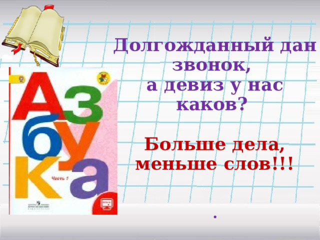  Долгожданный дан звонок,  а девиз у нас каков?   Больше дела, меньше слов!!!     .   