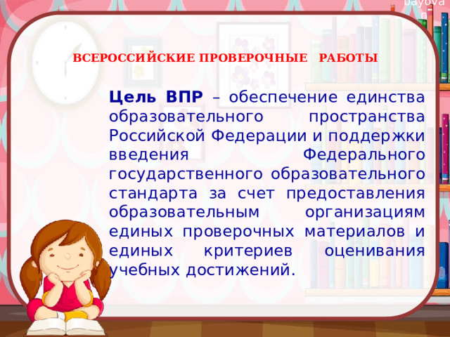 ВСЕРОССИЙСКИЕ ПРОВЕРОЧНЫЕ РАБОТЫ   Цель ВПР – обеспечение единства образовательного пространства Российской Федерации и поддержки введения Федерального государственного образовательного стандарта за счет предоставления образовательным организациям единых проверочных материалов и единых критериев оценивания учебных достижений. 