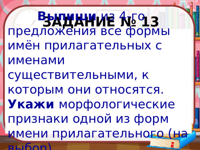 Задание № 13  Выпиши из 4-го предложения все формы имён прилагательных с именами существительными, к которым они относятся. Укажи морфологические признаки одной из форм имени прилагательного (на выбор). 