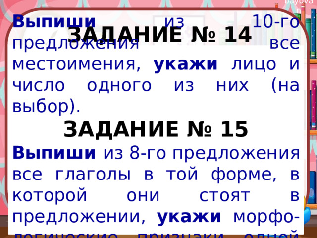 Задание № 14  Выпиши из 10-го предложения все местоимения, укажи лицо и число одного из них (на выбор). ЗАДАНИЕ № 15 Выпиши из 8-го предложения все глаголы в той форме, в которой они стоят в предложении, укажи морфо-логические признаки одной из форм глагола (на выбор).  